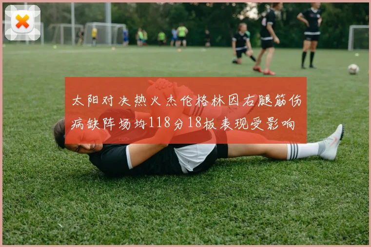 太阳对决热火杰伦格林因右腿筋伤病缺阵场均118分18板表现受影响