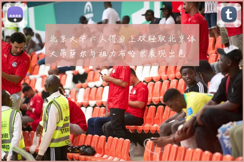 北京大学六人得分上双轻取北京体大昂萨尔与祖力布哈尔表现出色