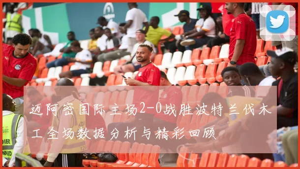 迈阿密国际主场2-0战胜波特兰伐木工全场数据分析与精彩回顾