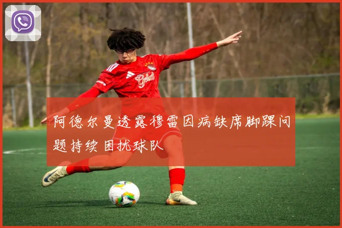 阿德尔曼透露穆雷因病缺席脚踝问题持续困扰球队