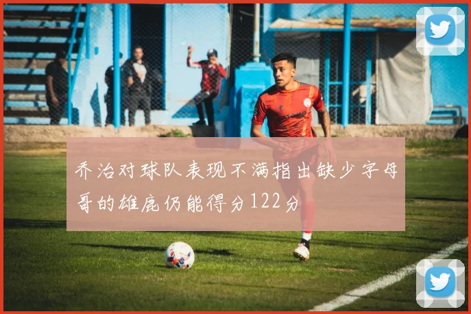 乔治对球队表现不满指出缺少字母哥的雄鹿仍能得分122分