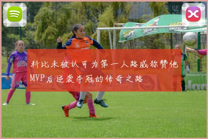 科比未被认可为第一人路威称赞他MVP后逆袭夺冠的传奇之路