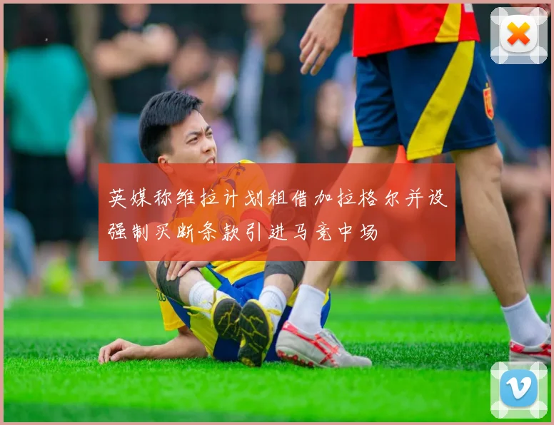 英媒称维拉计划租借加拉格尔并设强制买断条款引进马竞中场