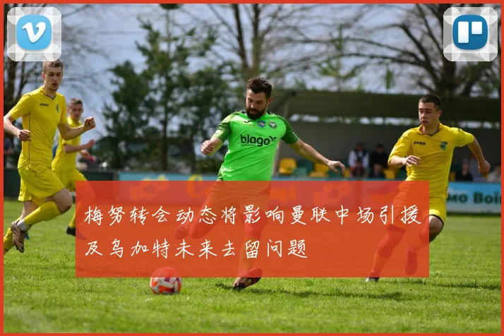 梅努转会动态将影响曼联中场引援及乌加特未来去留问题
