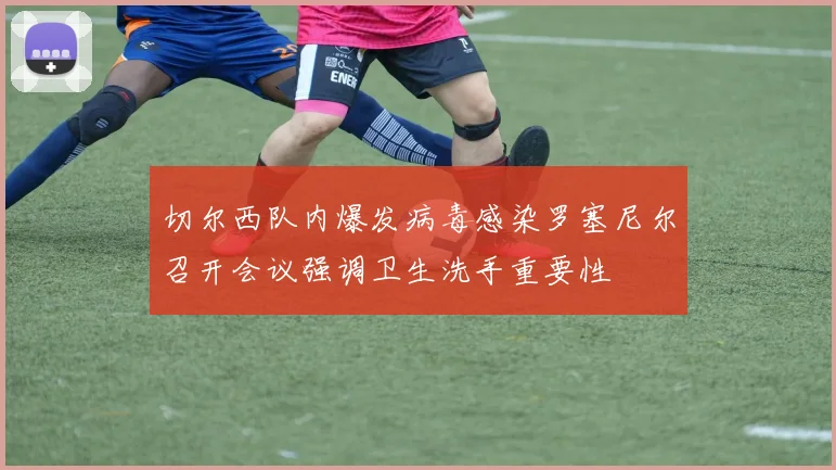 切尔西队内爆发病毒感染罗塞尼尔召开会议强调卫生洗手重要性
