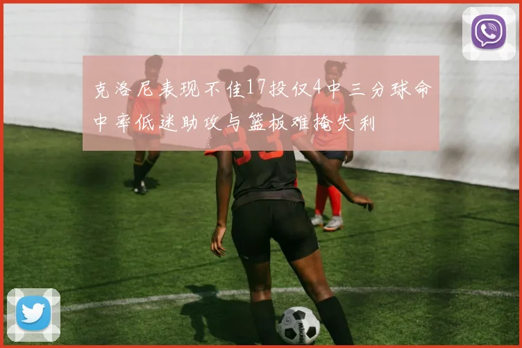 克洛尼表现不佳17投仅4中三分球命中率低迷助攻与篮板难掩失利