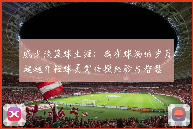 威少谈篮球生涯：我在球场的岁月超越年轻球员需传授经验与智慧