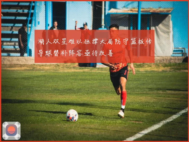 湖人双星难以独撑大局防守篮板传导球替补阵容亟待改善