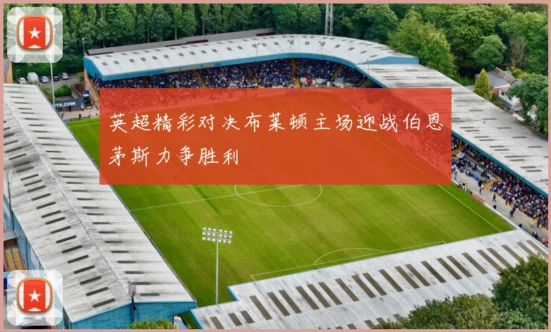 英超精彩对决布莱顿主场迎战伯恩茅斯力争胜利