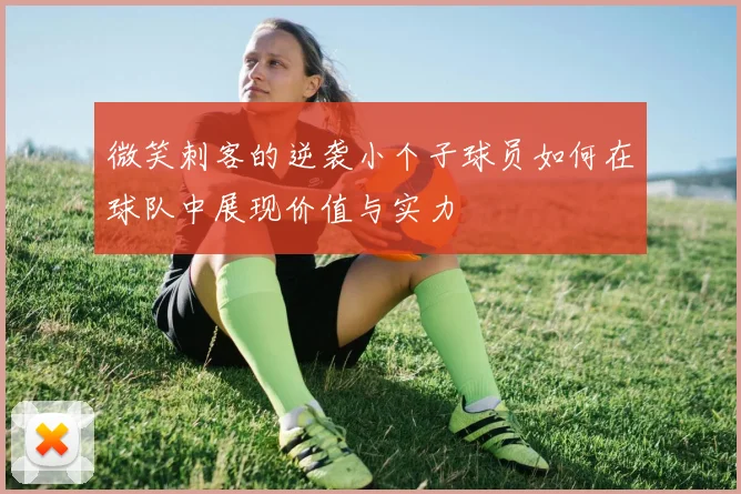 微笑刺客的逆袭小个子球员如何在球队中展现价值与实力