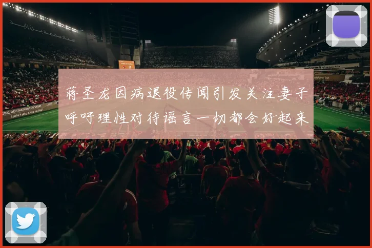 蒋圣龙因病退役传闻引发关注妻子呼吁理性对待谣言一切都会好起来