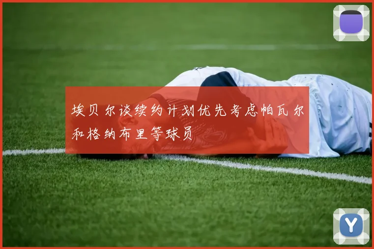 埃贝尔谈续约计划优先考虑帕瓦尔和格纳布里等球员