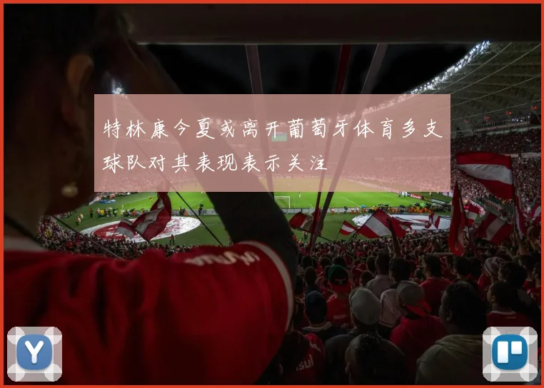 特林康今夏或离开葡萄牙体育多支球队对其表现表示关注