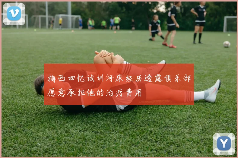 梅西回忆试训河床经历透露俱乐部愿意承担他的治疗费用