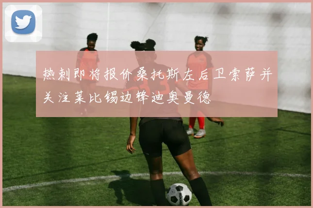 热刺即将报价桑托斯左后卫索萨并关注莱比锡边锋迪奥曼德
